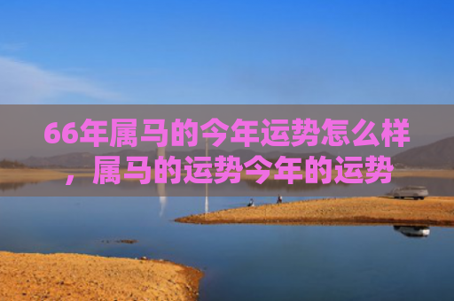 66年属马的今年运势怎么样，属马的运势今年的运势