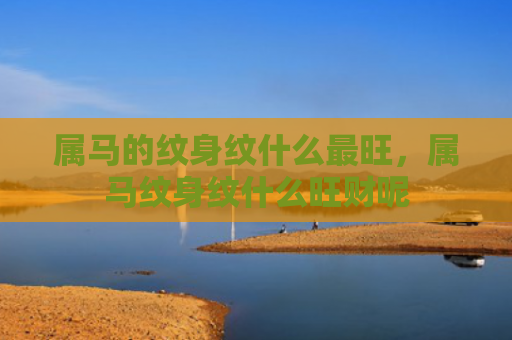 属马的纹身纹什么最旺，属马纹身纹什么旺财呢