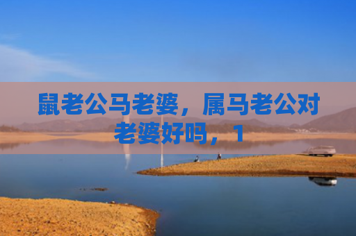 鼠老公马老婆，属马老公对老婆好吗，1