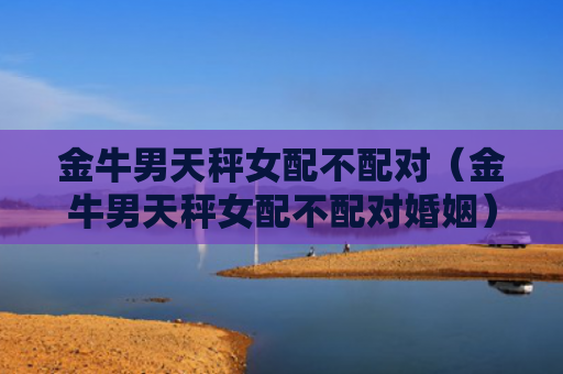 金牛男天秤女配不配对（金牛男天秤女配不配对婚姻）