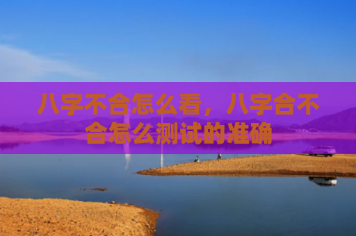 八字不合怎么看，八字合不合怎么测试的准确