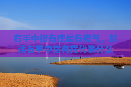 右手中指有痣最有福气，解读右手中指有痣代表什么