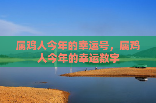 属鸡人今年的幸运号，属鸡人今年的幸运数字