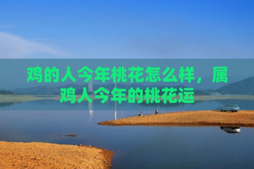 鸡的人今年桃花怎么样，属鸡人今年的桃花运