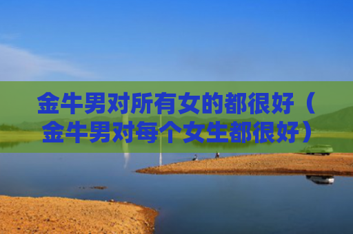 金牛男对所有女的都很好（金牛男对每个女生都很好）