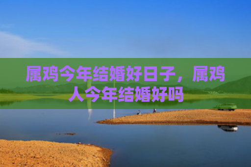 属鸡今年结婚好日子，属鸡人今年结婚好吗