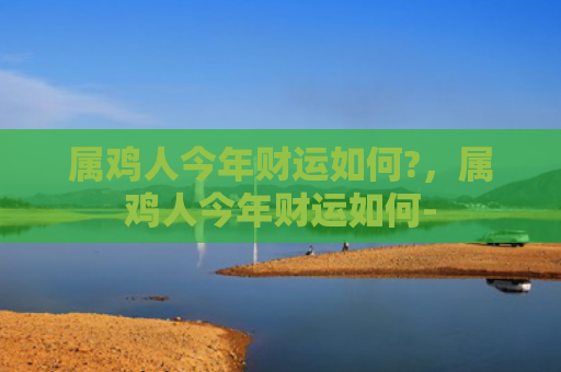 属鸡人今年财运如何?，属鸡人今年财运如何-