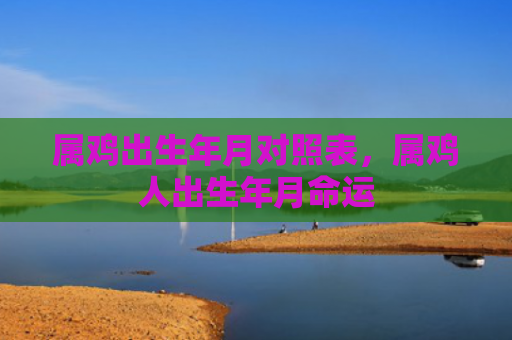 属鸡出生年月对照表，属鸡人出生年月命运
