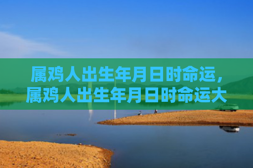 属鸡人出生年月日时命运，属鸡人出生年月日时命运大全
