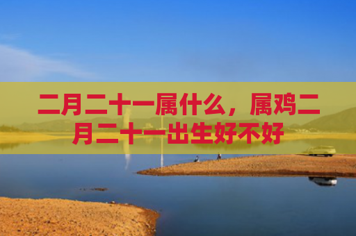 二月二十一属什么，属鸡二月二十一出生好不好