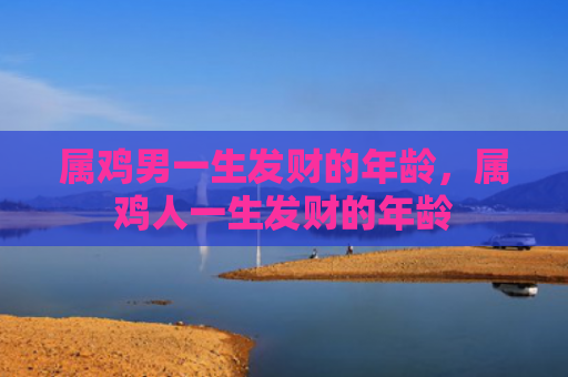 属鸡男一生发财的年龄，属鸡人一生发财的年龄