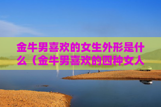 金牛男喜欢的女生外形是什么（金牛男喜欢的四种女人图片）