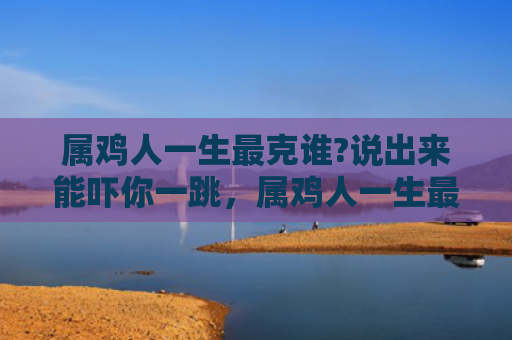 属鸡人一生最克谁?说出来能吓你一跳，属鸡人一生最克谁-说出来能吓你一跳,别不信