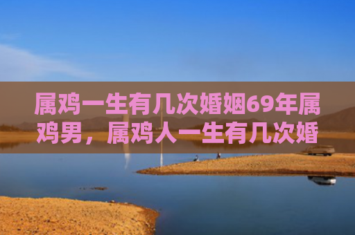 属鸡一生有几次婚姻69年属鸡男，属鸡人一生有几次婚姻呢