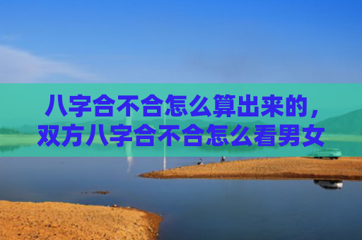 八字合不合怎么算出来的，双方八字合不合怎么看男女性别