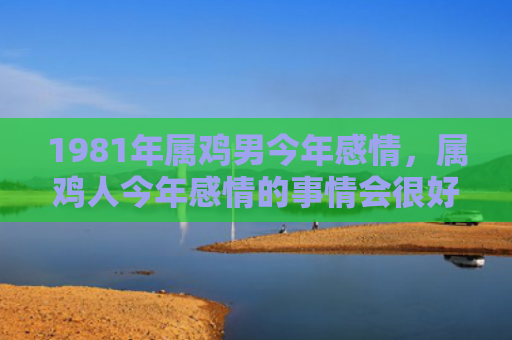 1981年属鸡男今年感情，属鸡人今年感情的事情会很好吗
