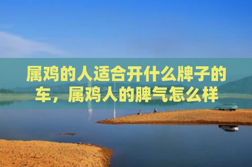 属鸡的人适合开什么牌子的车，属鸡人的脾气怎么样