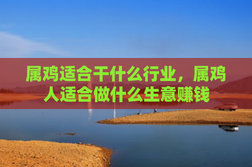 属鸡适合干什么行业，属鸡人适合做什么生意赚钱