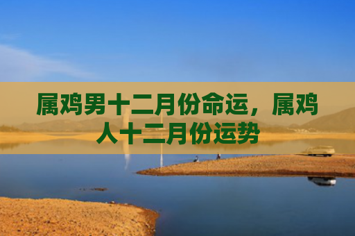 属鸡男十二月份命运，属鸡人十二月份运势