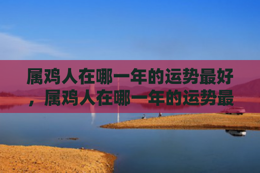 属鸡人在哪一年的运势最好，属鸡人在哪一年的运势最好