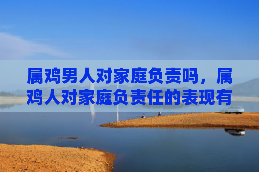 属鸡男人对家庭负责吗，属鸡人对家庭负责任的表现有哪些呢