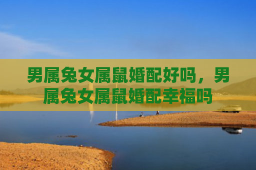 男属兔女属鼠婚配好吗，男属兔女属鼠婚配幸福吗