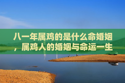 八一年属鸡的是什么命婚姻，属鸡人的婚姻与命运一生概况