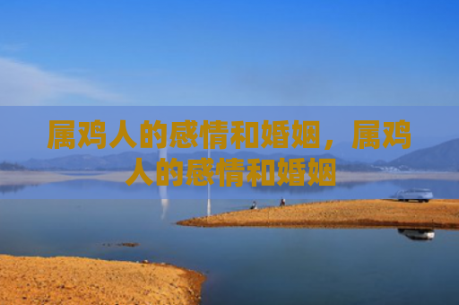 属鸡人的感情和婚姻，属鸡人的感情和婚姻
