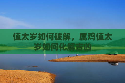值太岁如何破解，属鸡值太岁如何化解吉凶