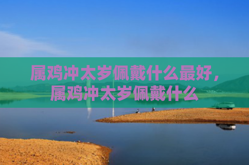 属鸡冲太岁佩戴什么最好，属鸡冲太岁佩戴什么