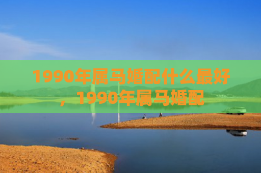 1990年属马婚配什么最好，1990年属马婚配