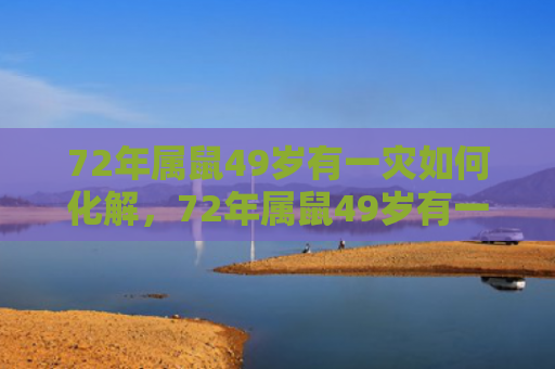 72年属鼠49岁有一灾如何化解，72年属鼠49岁有一灾如何化解