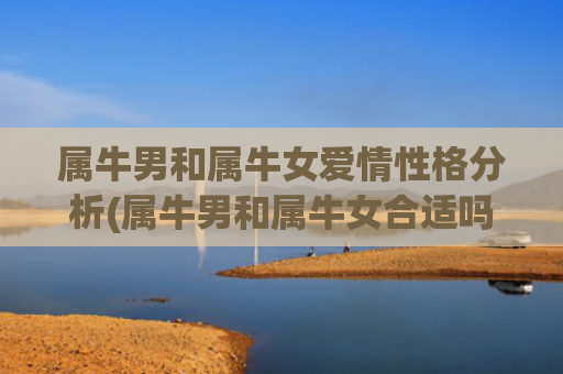 属牛男和属牛女爱情性格分析(属牛男和属牛女合适吗)