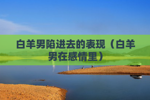 白羊男陷进去的表现（白羊男在感情里）