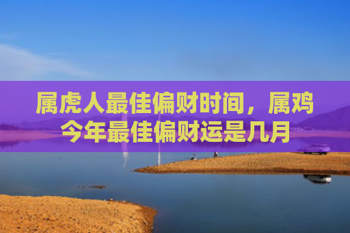 属虎人最佳偏财时间，属鸡今年最佳偏财运是几月