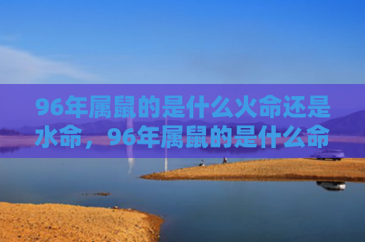 96年属鼠的是什么火命还是水命，96年属鼠的是什么命