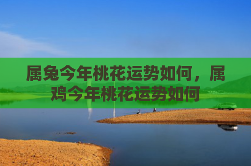 属兔今年桃花运势如何，属鸡今年桃花运势如何