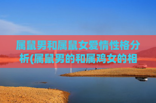 属鼠男和属鼠女爱情性格分析(属鼠男的和属鸡女的相配吗)