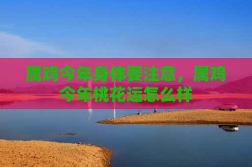 属鸡今年身体要注意，属鸡今年桃花运怎么样