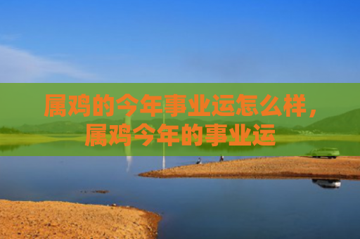 属鸡的今年事业运怎么样，属鸡今年的事业运
