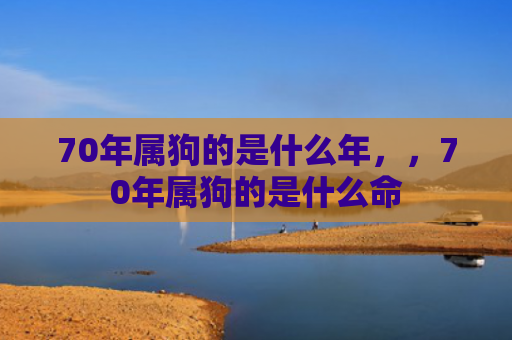 70年属狗的是什么年，，70年属狗的是什么命