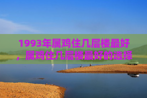1993年属鸡住几层楼最好，属鸡住几层楼最好的选择属牛