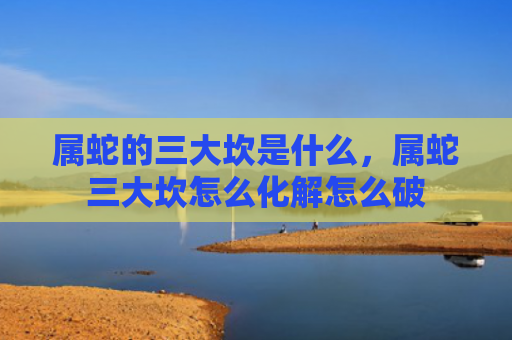 属蛇的三大坎是什么，属蛇三大坎怎么化解怎么破