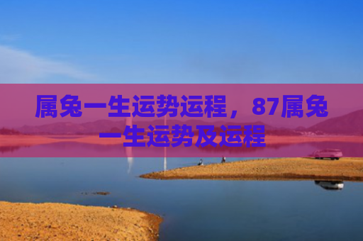 属兔一生运势运程，87属兔一生运势及运程