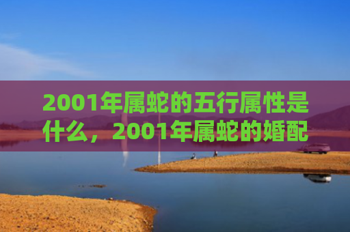 2001年属蛇的五行属性是什么，2001年属蛇的婚配