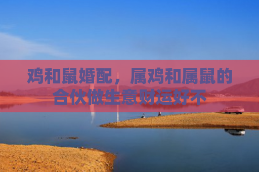 鸡和鼠婚配，属鸡和属鼠的合伙做生意财运好不