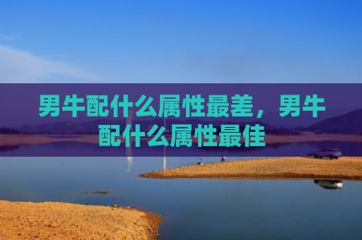 男牛配什么属性最差，男牛配什么属性最佳