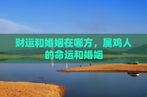 财运和婚姻在哪方，属鸡人的命运和婚姻