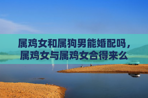 属鸡女和属狗男能婚配吗，属鸡女与属鸡女合得来么