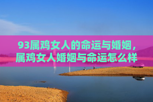 93属鸡女人的命运与婚姻，属鸡女人婚姻与命运怎么样